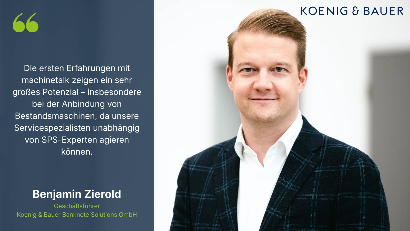 Die ersten Erfahrungen mit machinetalk zeigen ein sehr großes Potenzial – insbesondere bei der Anbindung von Bestandsmaschinen, da unsere Servicespezialisten unabhängig von SPS-Experten agieren können. – Benjamin Zierold, Geschäftsführer, Koenig & Bauer Banknote Solutions GmbH